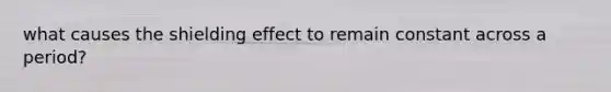 what causes the shielding effect to remain constant across a period?