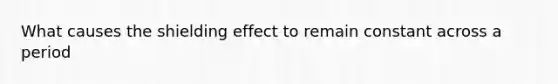 What causes the shielding effect to remain constant across a period