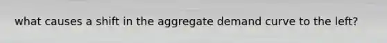 what causes a shift in the aggregate demand curve to the left?