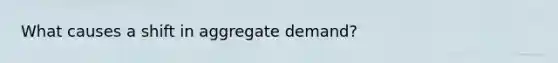 What causes a shift in aggregate demand?