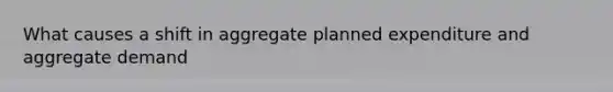 What causes a shift in aggregate planned expenditure and aggregate demand