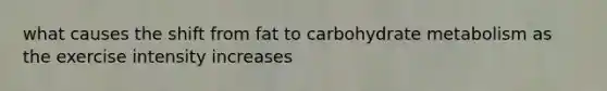 what causes the shift from fat to carbohydrate metabolism as the exercise intensity increases