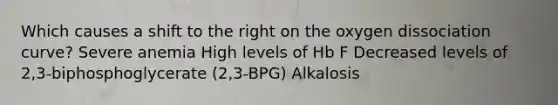 Which causes a shift to the right on the oxygen dissociation curve? Severe anemia High levels of Hb F Decreased levels of 2,3-biphosphoglycerate (2,3-BPG) Alkalosis