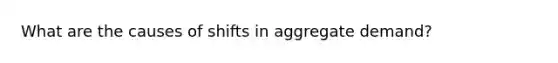 What are the causes of shifts in <a href='https://www.questionai.com/knowledge/kXfli79fsU-aggregate-demand' class='anchor-knowledge'>aggregate demand</a>?