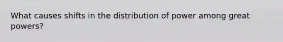 What causes shifts in the distribution of power among great powers?