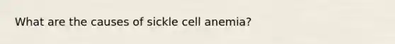 What are the causes of sickle cell anemia?