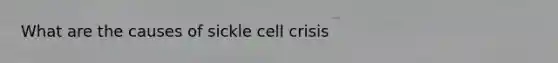 What are the causes of sickle cell crisis