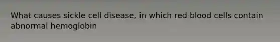 What causes sickle cell disease, in which red blood cells contain abnormal hemoglobin