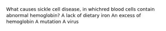 What causes sickle cell disease, in whichred blood cells contain abnormal hemoglobin? A lack of dietary iron An excess of hemoglobin A mutation A virus