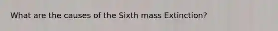 What are the causes of the Sixth mass Extinction?