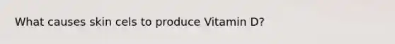 What causes skin cels to produce Vitamin D?