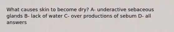 What causes skin to become dry? A- underactive sebaceous glands B- lack of water C- over productions of sebum D- all answers