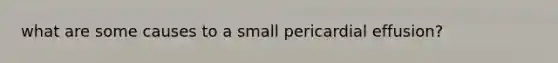 what are some causes to a small pericardial effusion?