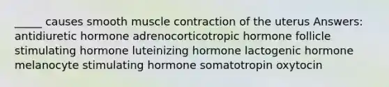 _____ causes smooth muscle contraction of the uterus Answers: antidiuretic hormone adrenocorticotropic hormone follicle stimulating hormone luteinizing hormone lactogenic hormone melanocyte stimulating hormone somatotropin oxytocin