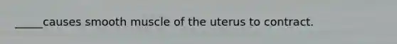 _____causes smooth muscle of the uterus to contract.