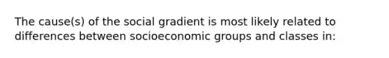 The cause(s) of the social gradient is most likely related to differences between socioeconomic groups and classes in: