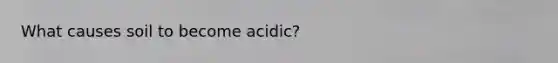 What causes soil to become acidic?