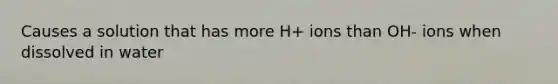 Causes a solution that has more H+ ions than OH- ions when dissolved in water