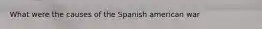 What were the causes of the Spanish american war