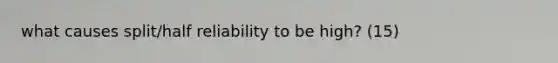 what causes split/half reliability to be high? (15)