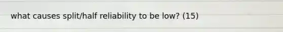 what causes split/half reliability to be low? (15)