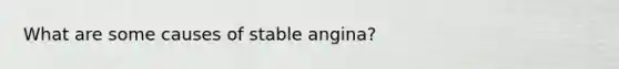 What are some causes of stable angina?