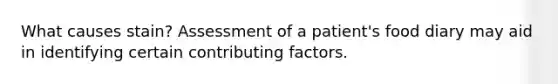 What causes stain? Assessment of a patient's food diary may aid in identifying certain contributing factors.