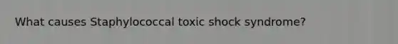 What causes Staphylococcal toxic shock syndrome?