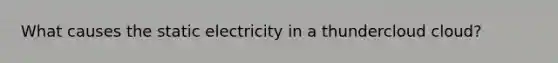 What causes the static electricity in a thundercloud cloud?