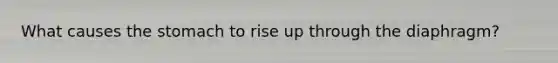 What causes the stomach to rise up through the diaphragm?