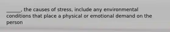 ______, the causes of stress, include any environmental conditions that place a physical or emotional demand on the person