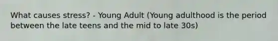 What causes stress? - Young Adult (Young adulthood is the period between the late teens and the mid to late 30s)