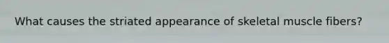 What causes the striated appearance of skeletal muscle fibers?