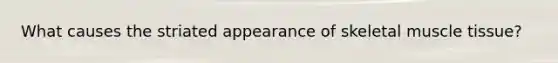 What causes the striated appearance of skeletal muscle tissue?