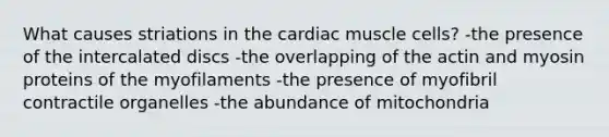 What causes striations in the cardiac muscle cells? -the presence of the intercalated discs -the overlapping of the actin and myosin proteins of the myofilaments -the presence of myofibril contractile organelles -the abundance of mitochondria