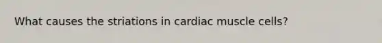 What causes the striations in cardiac muscle cells?