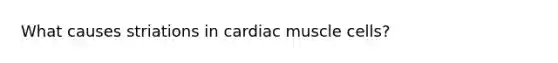 What causes striations in cardiac muscle cells?