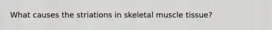 What causes the striations in <a href='https://www.questionai.com/knowledge/klixZejDS2-skeletal-muscle' class='anchor-knowledge'>skeletal muscle</a> tissue?