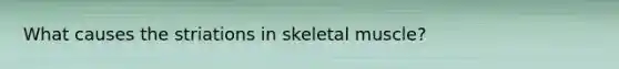 What causes the striations in skeletal muscle?