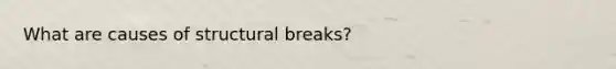 What are causes of structural breaks?