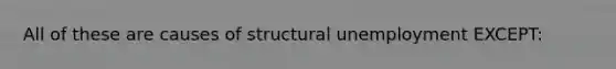 All of these are causes of structural unemployment EXCEPT: