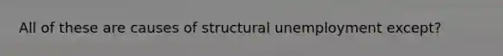 All of these are causes of structural unemployment except?