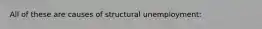 All of these are causes of structural unemployment: