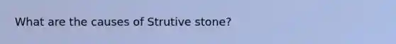 What are the causes of Strutive stone?