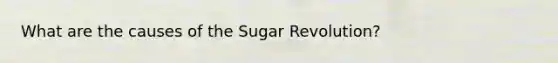 What are the causes of the Sugar Revolution?