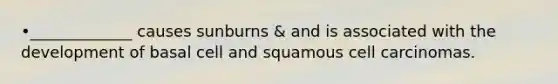 •_____________ causes sunburns & and is associated with the development of basal cell and squamous cell carcinomas.