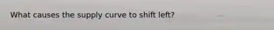 What causes the supply curve to shift left?