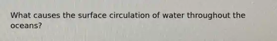 What causes the surface circulation of water throughout the oceans?