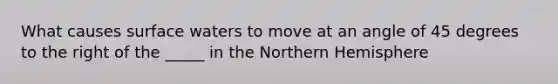 What causes surface waters to move at an angle of 45 degrees to the right of the _____ in the Northern Hemisphere