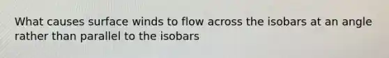 What causes surface winds to flow across the isobars at an angle rather than parallel to the isobars